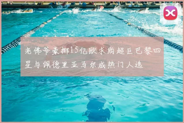 老佛爷豪掷15亿欧求购超巨巴黎四星与佩德里亚马尔成热门人选
