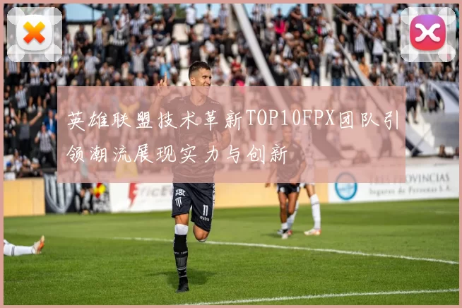 英雄联盟技术革新TOP10FPX团队引领潮流展现实力与创新