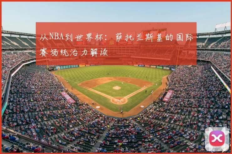 从NBA到世界杯：萨托兰斯基的国际赛场统治力解读