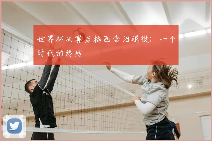 世界杯决赛后梅西含泪退役:一个时代的终结