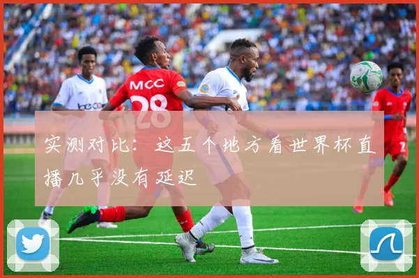 实测对比：这五个地方看世界杯直播几乎没有延迟