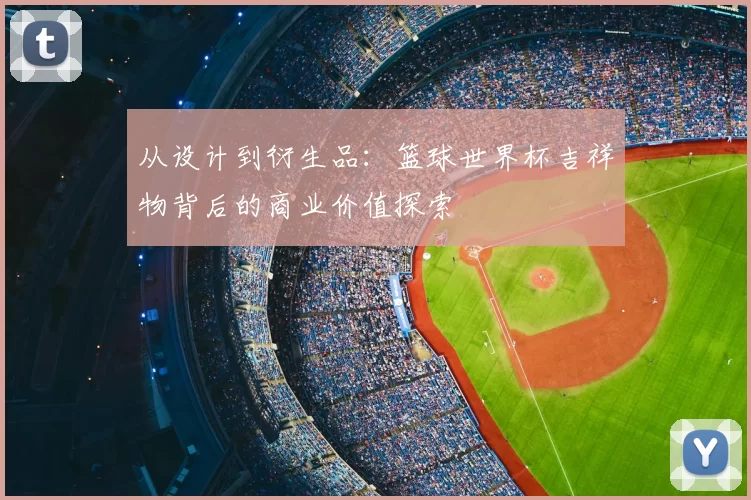 从设计到衍生品：篮球世界杯吉祥物背后的商业价值探索