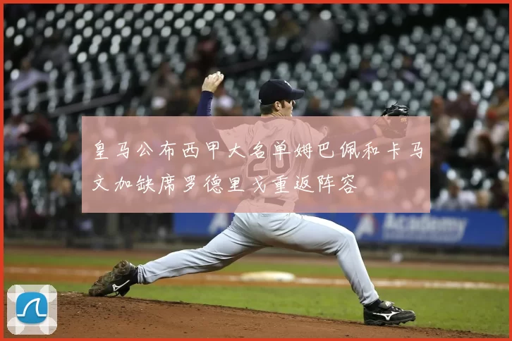 皇马公布西甲大名单姆巴佩和卡马文加缺席罗德里戈重返阵容