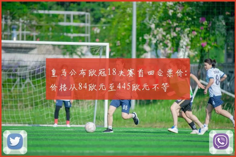 皇马公布欧冠18决赛首回合票价:价格从84欧元至445欧元不等