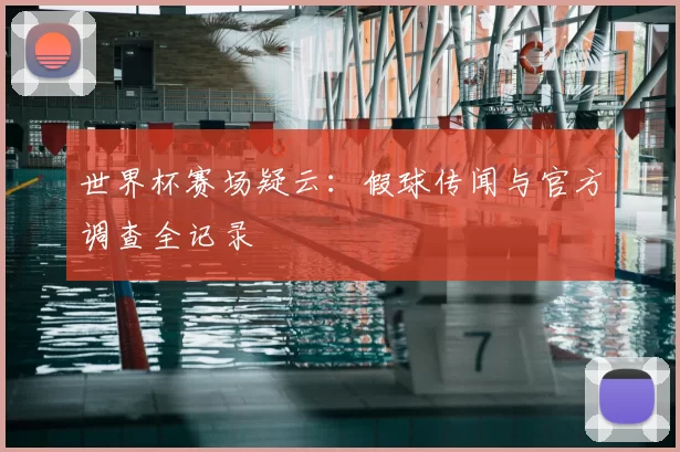 世界杯赛场疑云：假球传闻与官方调查全记录