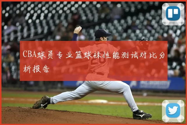 CBA球员专业篮球袜性能测试对比分析报告