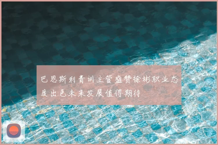 巴恩斯利青训主管盛赞徐彬职业态度出色未来发展值得期待