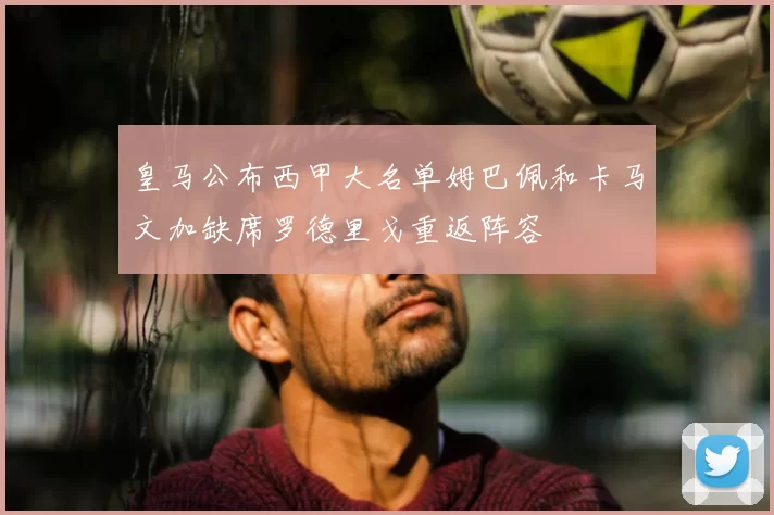 皇马公布西甲大名单姆巴佩和卡马文加缺席罗德里戈重返阵容