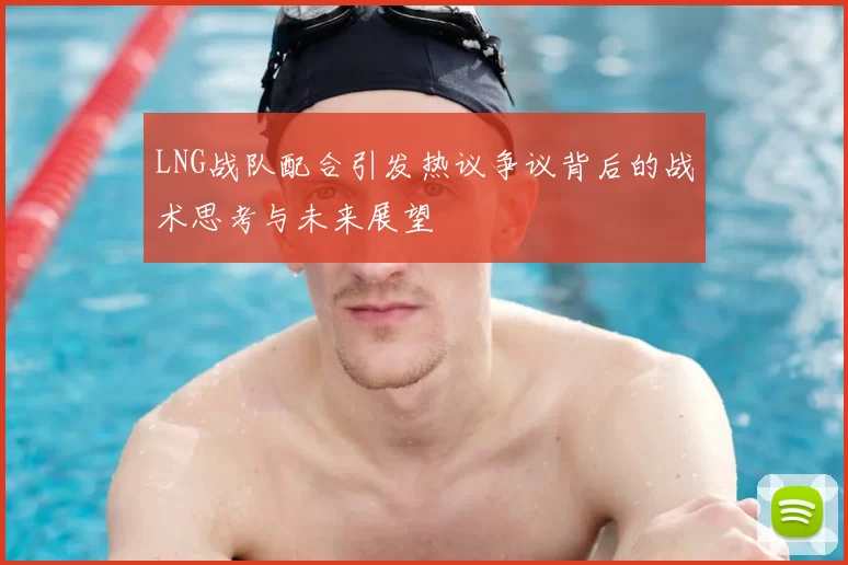 LNG战队配合引发热议争议背后的战术思考与未来展望