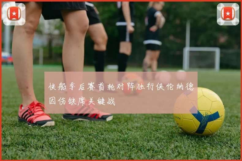 快船季后赛首轮对阵独行侠伦纳德因伤缺席关键战
