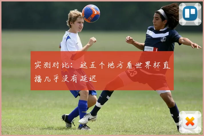 实测对比：这五个地方看世界杯直播几乎没有延迟