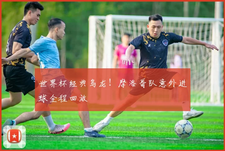 世界杯经典乌龙!摩洛哥队意外进球全程回放