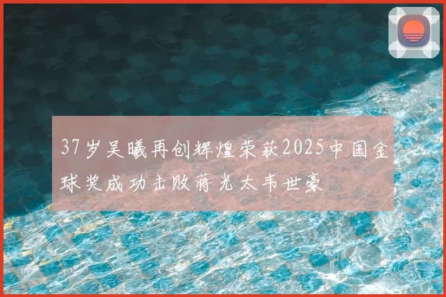 37岁吴曦再创辉煌荣获2025中国金球奖成功击败蒋光太韦世豪