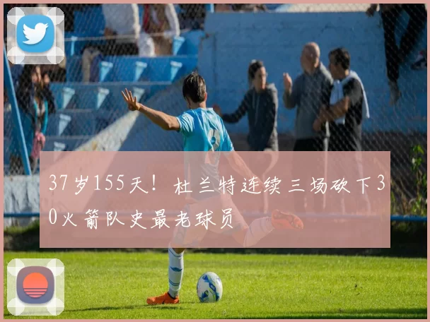 37岁155天！杜兰特连续三场砍下30火箭队史最老球员