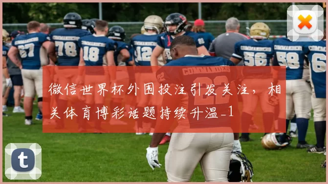 微信世界杯外围投注引发关注，相关体育博彩话题持续升温_1