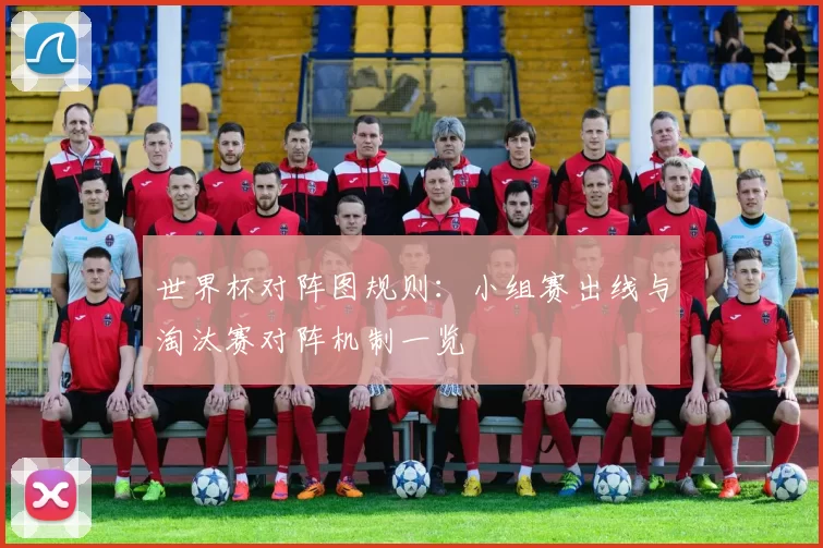 世界杯对阵图规则:小组赛出线与淘汰赛对阵机制一览