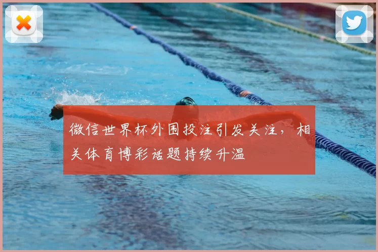 微信世界杯外围投注引发关注,相关体育博彩话题持续升温