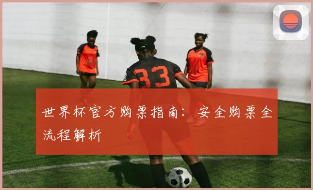 世界杯官方购票指南：安全购票全流程解析