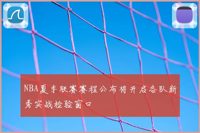 NBA夏季联赛赛程公布将开启各队新秀实战检验窗口