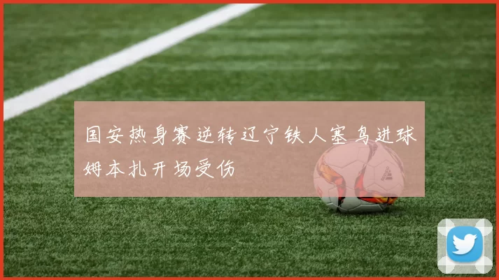 国安热身赛逆转辽宁铁人塞鸟进球姆本扎开场受伤