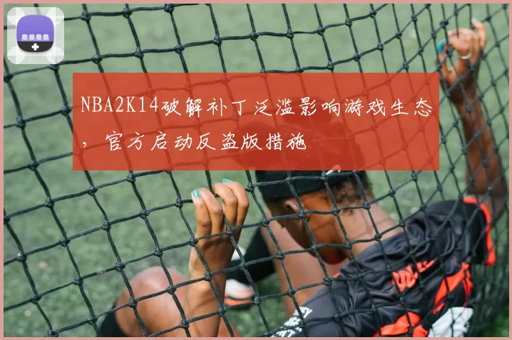 NBA2K14破解补丁泛滥影响游戏生态,官方启动反盗版措施