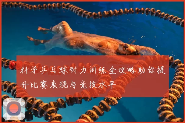 科学乒乓球耐力训练全攻略助你提升比赛表现与竞技水平