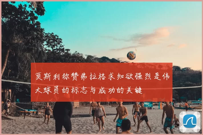莫斯利称赞弗拉格求知欲强烈是伟大球员的标志与成功的关键