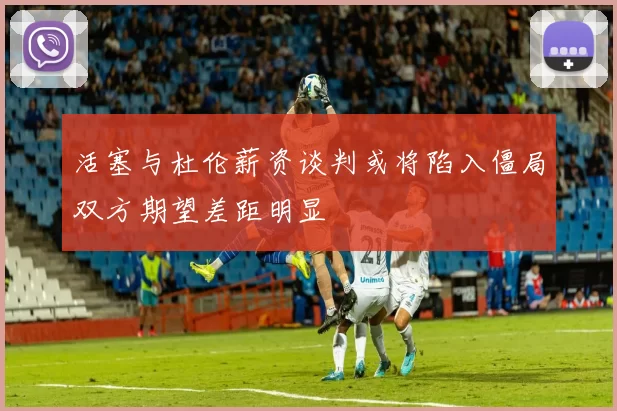 活塞与杜伦薪资谈判或将陷入僵局双方期望差距明显