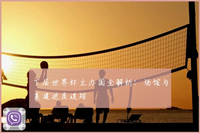 下届世界杯主办国全解析:场馆与基建进度追踪