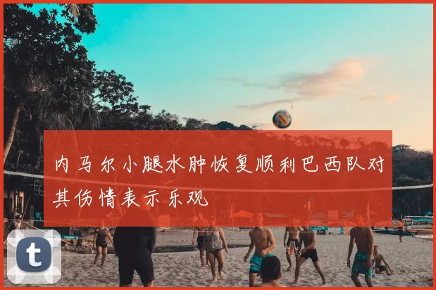 内马尔小腿水肿恢复顺利巴西队对其伤情表示乐观