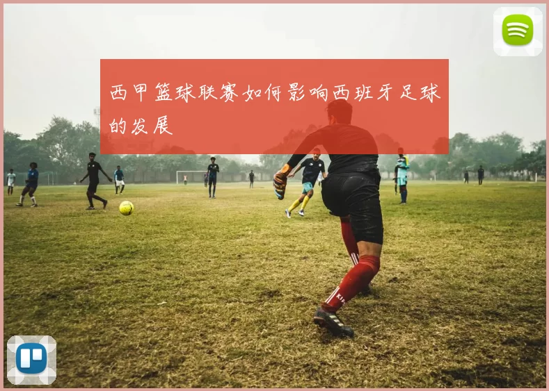 西甲篮球联赛如何影响西班牙足球的发展