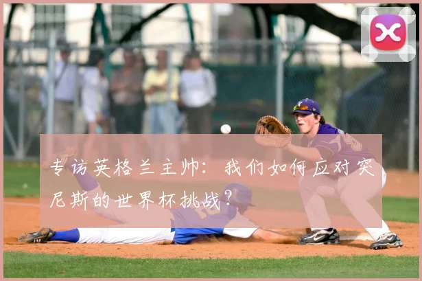 专访英格兰主帅:我们如何应对突尼斯的世界杯挑战?