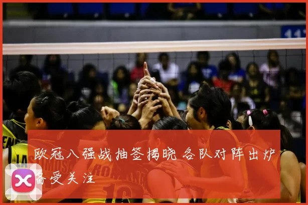 欧冠八强战抽签揭晓 各队对阵出炉备受关注