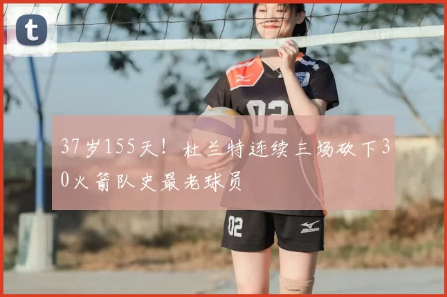 37岁155天！杜兰特连续三场砍下30火箭队史最老球员