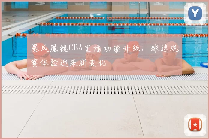 暴风魔镜CBA直播功能升级，球迷观赛体验迎来新变化