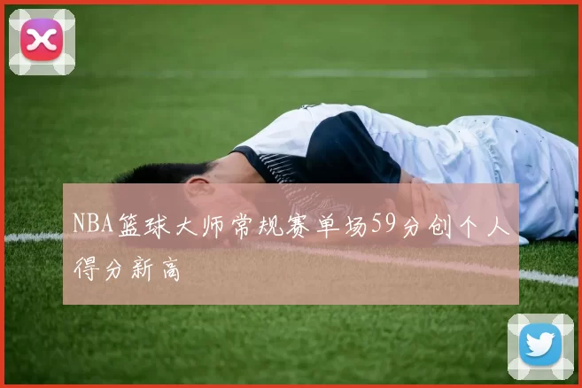 NBA篮球大师常规赛单场59分创个人得分新高