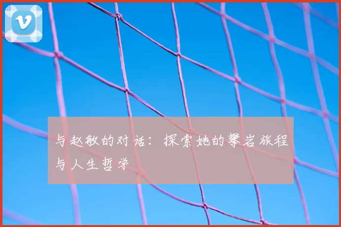 与赵敏的对话：探索她的攀岩旅程与人生哲学