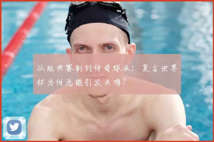 从经典赛制到传奇球衣：复古世界杯为何总能引发共鸣？