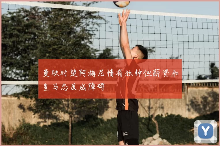 曼联对楚阿梅尼情有独钟但薪资和皇马态度成障碍
