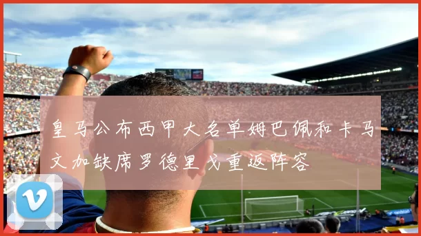 皇马公布西甲大名单姆巴佩和卡马文加缺席罗德里戈重返阵容