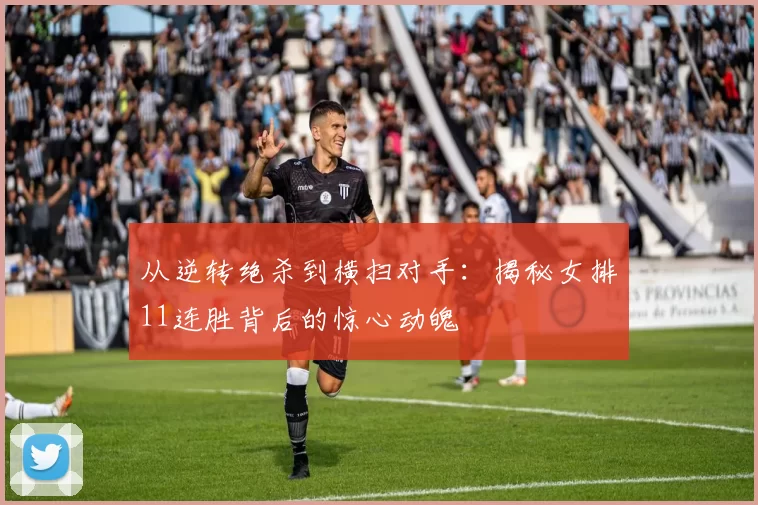 从逆转绝杀到横扫对手:揭秘女排11连胜背后的惊心动魄
