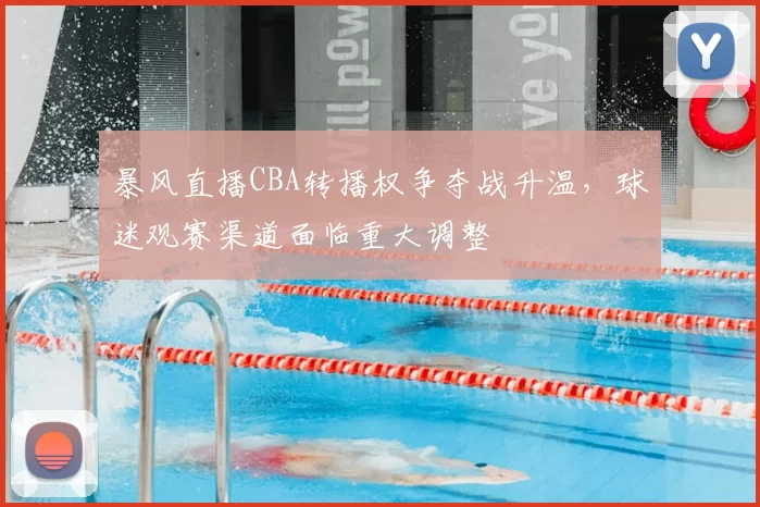 暴风直播CBA转播权争夺战升温，球迷观赛渠道面临重大调整