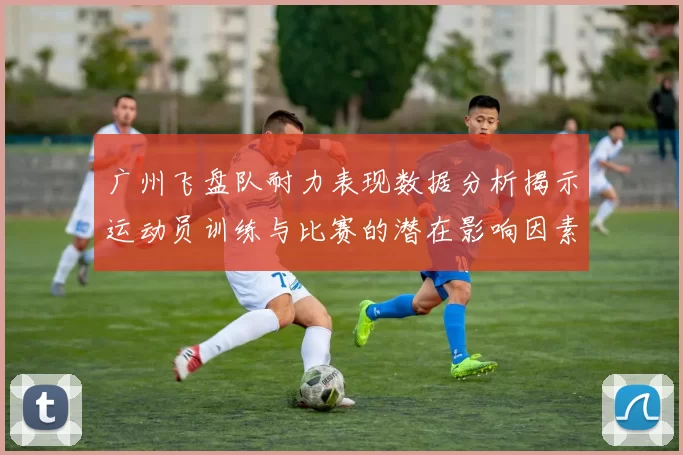广州飞盘队耐力表现数据分析揭示运动员训练与比赛的潜在影响因素