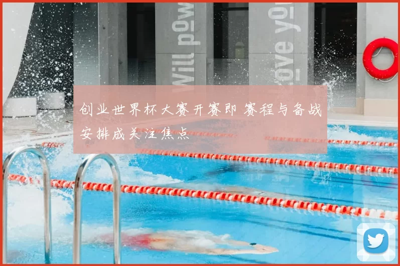 创业世界杯大赛开赛即 赛程与备战安排成关注焦点
