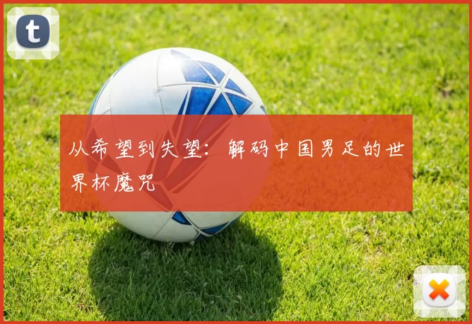 从希望到失望:解码中国男足的世界杯魔咒