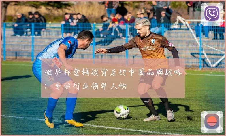 世界杯营销战背后的中国品牌战略：专访行业领军人物