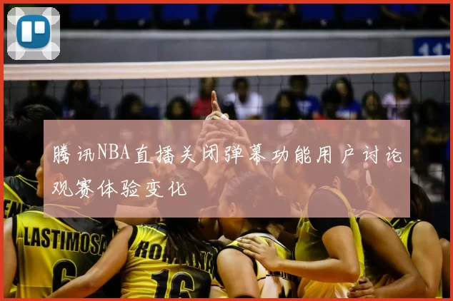 腾讯NBA直播关闭弹幕功能用户讨论观赛体验变化