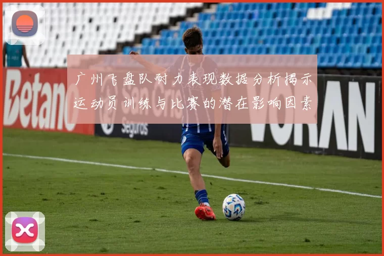 广州飞盘队耐力表现数据分析揭示运动员训练与比赛的潜在影响因素