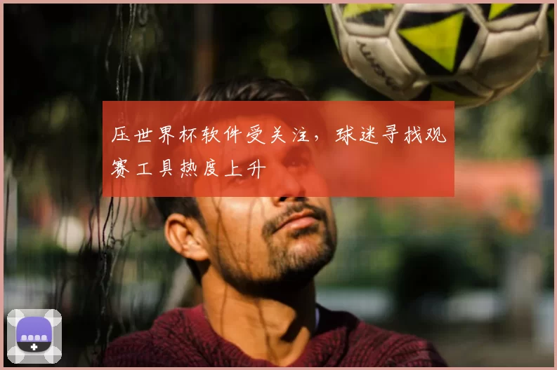 压世界杯软件受关注，球迷寻找观赛工具热度上升