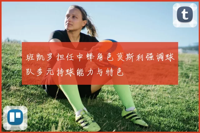 班凯罗担任中锋角色莫斯利强调球队多元持球能力与特色